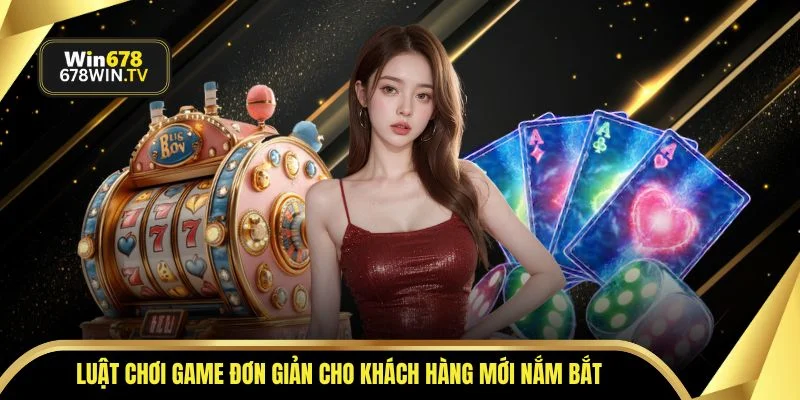 Luật chơi game đơn giản cho khách hàng mới nắm bắt