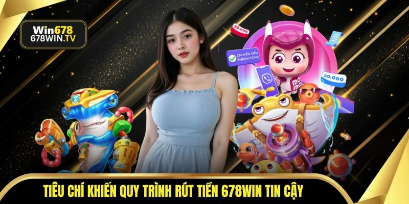 Tiêu chí khiến quy trình rút tiền 678WIN tin cậy